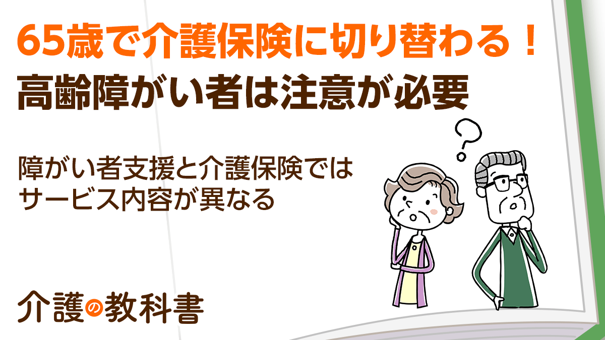 65歳を迎えると障がい者福祉サービスを利用できなくなる場合も 介護保険への切り替えで知っておきたいこと介護の教科書みんなの介護