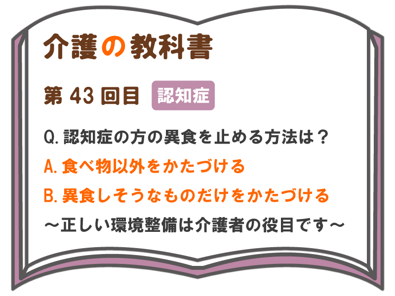 Q 認知症の方の異食を止める方法は A 食べ物 以外をかたづけるb 異食しそうなものだけをかたづける 正しい環境整備は介護者の役目です 介護の教科書 みんなの介護