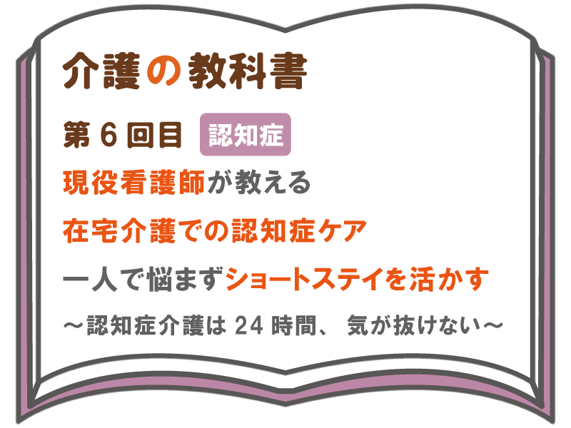 現役看護師が教える在宅介護での認知症ケア 一人で悩まずショートステイを活かす 認知症介護は24時間 気が抜けない 介護の教科書 みんなの介護