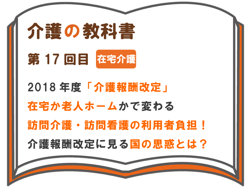 2018年度 介護報酬改定 在宅か老人ホームかで変わる訪問介護 訪問看護の利用者負担 介護報酬改定に見る国の思惑とは 介護の教科書 みんなの介護