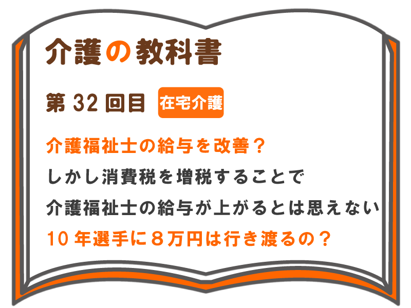 介護福祉士の給与を改善 しかし消費税を増税することで 介護福祉士の給与が上がるとは思えない 10年選手に８万円は行き渡るの 介護の教科書 みんなの介護