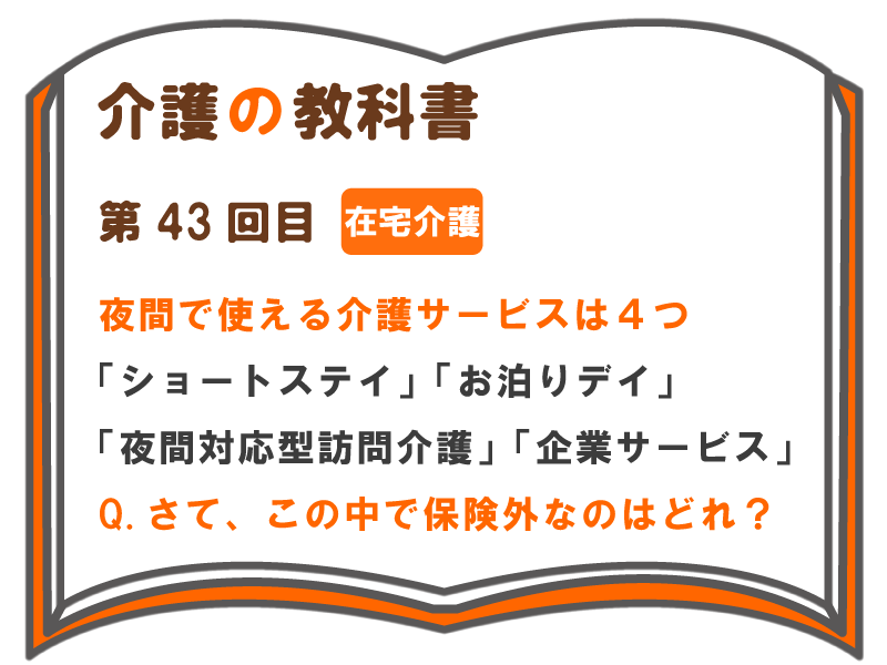 夜間に使える介護サービスは４つ ショートステイ お泊りデイ 夜間対応型訪問介護 企業サービス Q さてこの中で保険外なのはどれ 介護の 教科書 みんなの介護