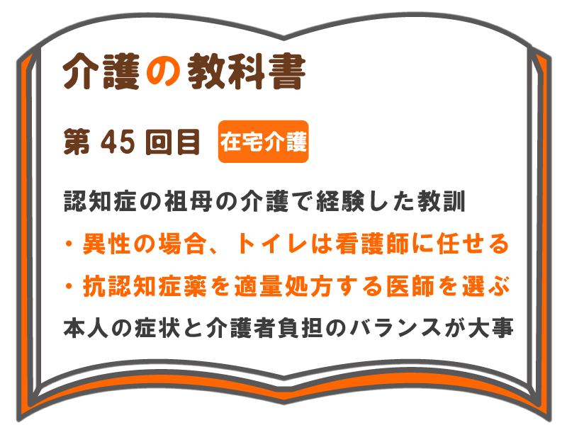 認知症の祖母の介護で経験した教訓 異性の場合 トイレは看護師に任せる 抗認知症薬を適量処方する医師を選ぶ 本人の症状と介護者負担のバランスが大事 介護の教科書 みんなの介護 認知症の祖母の介護で経験した教訓 異性の場合 トイレは看護師に任せる 抗認知症薬を適量処方する医師を選ぶ 本人の症状と介護者負担のバランスが大事 介護の教科書 みんなの介護