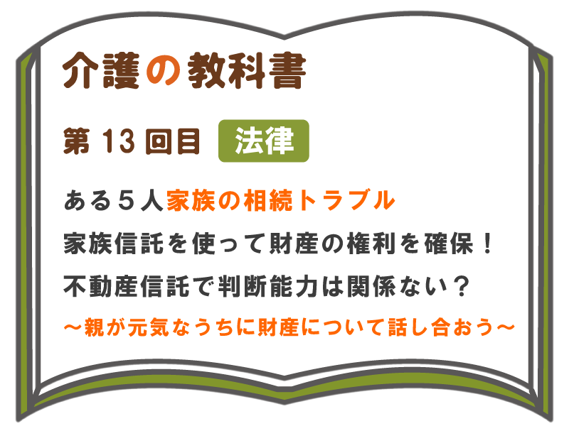 ある５人家族の相続トラブル家族 信託を使って財産の権利を確保 不動産信託で判断能力は関係ない 親が元気なうちに財産について話し合おう 介護の教科書 みんなの介護