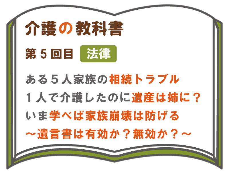 ある５人家族の相続トラブル １人で介護したのに遺産は姉に 今学べば家族崩壊は防げる 遺言書は有効か 無効か 介護の教科書 みんなの介護