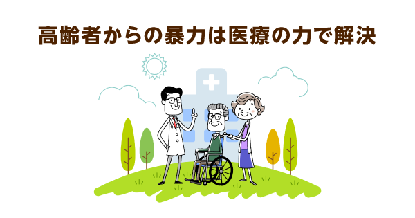 施設や在宅で起こる高齢者からの暴力。時間が経てば収まるわけではありません。早期に医療の力を借りることが重要です