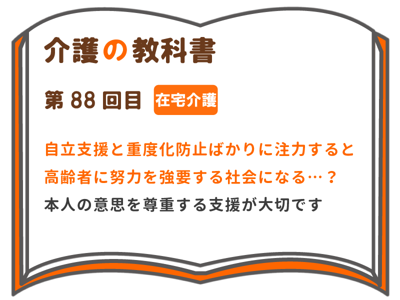 自立支援と重度化防止ばかりに注力すると 高齢者に努力を強要する社会になる 本人の意思を尊重する支援が大切です 介護の教科書 みんなの介護