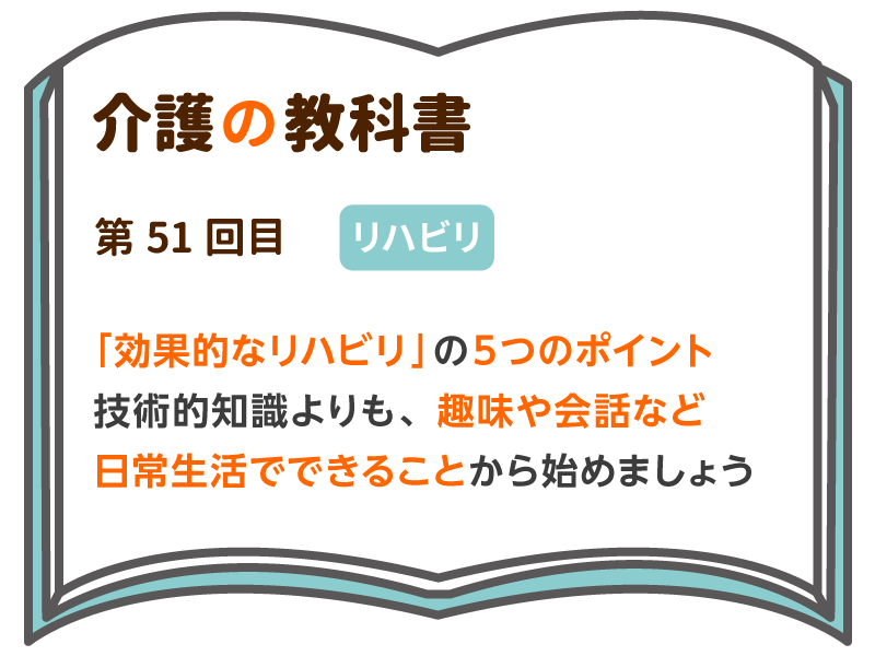 効果的なリハビリ の５つのポイント 技術的知識よりも 趣味や会話など 日常生活でできることから始めましょう 介護の教科書 みんなの介護