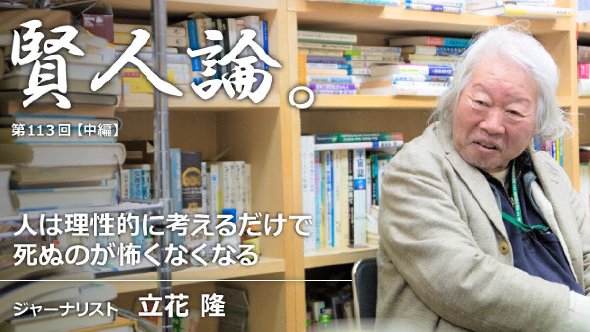 立花隆 ごく当たり前のことを当たり前に理性的に考えるだけで死ぬのは怖くなくなる 賢人論 みんなの介護