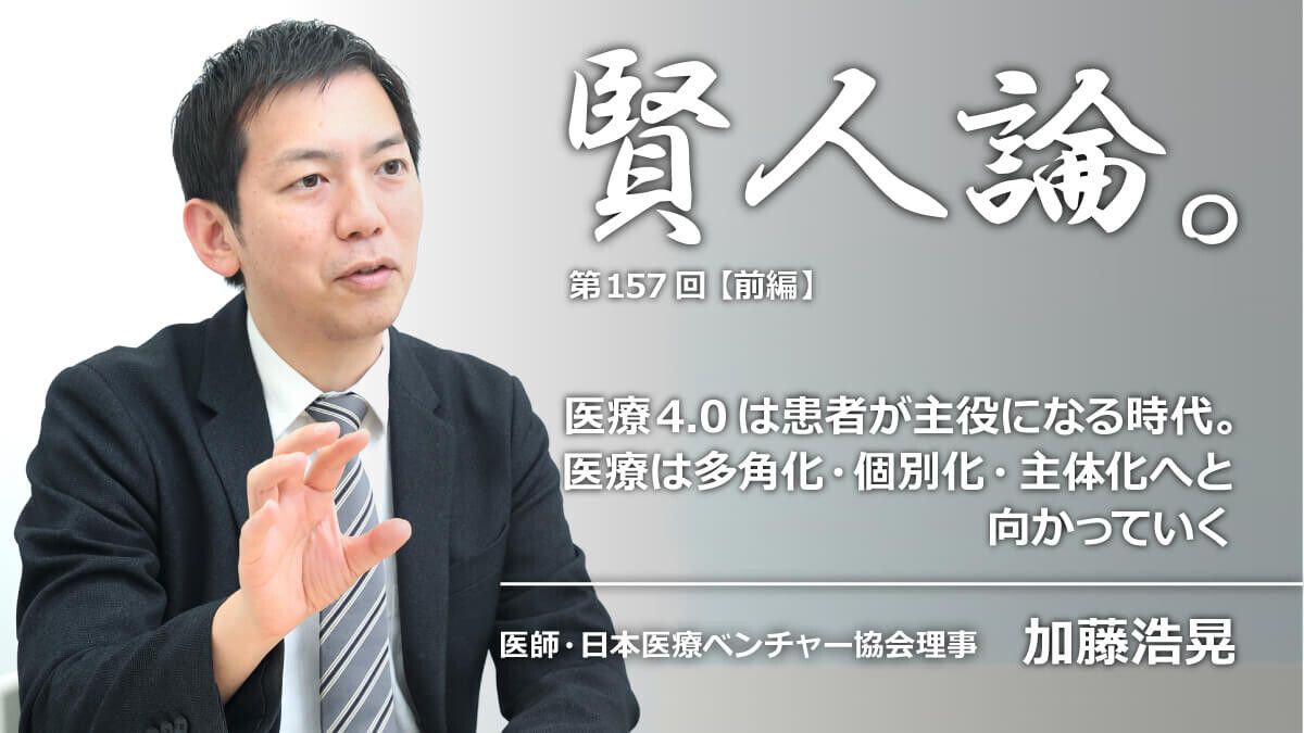 加藤浩晃「医療4.0は患者が主役になる時代。医療は多角化・個別化・主体化へと向かっていく」｜賢人論。｜みんなの介護