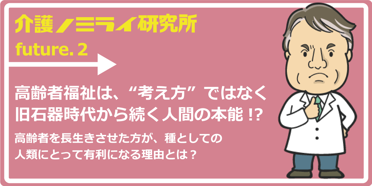 高齢者福祉は、“考え方”ではなく旧石器時代から続く人間の本能!?