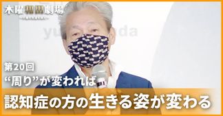 “周り”が変われば認知症の方の生きる姿が変わる