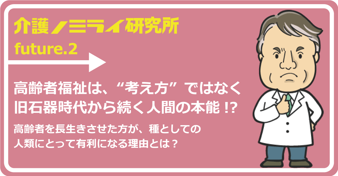 高齢者福祉は、“考え方”ではなく旧石器時代から続く人間の本能!?