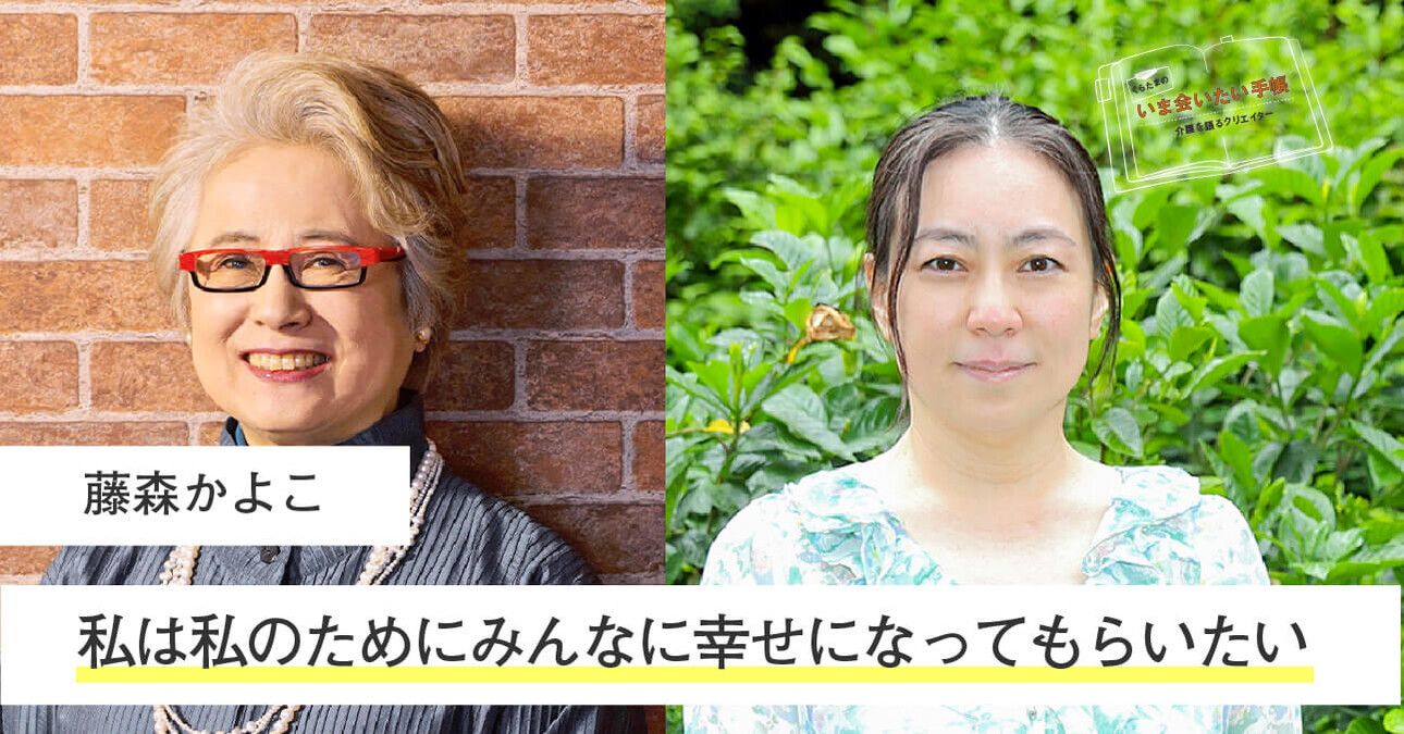 藤森かよこ「私は私のためにみんなに幸せになってもらいたい」｜くらたまのいま会いたい手帳｜みんなの介護ニュース