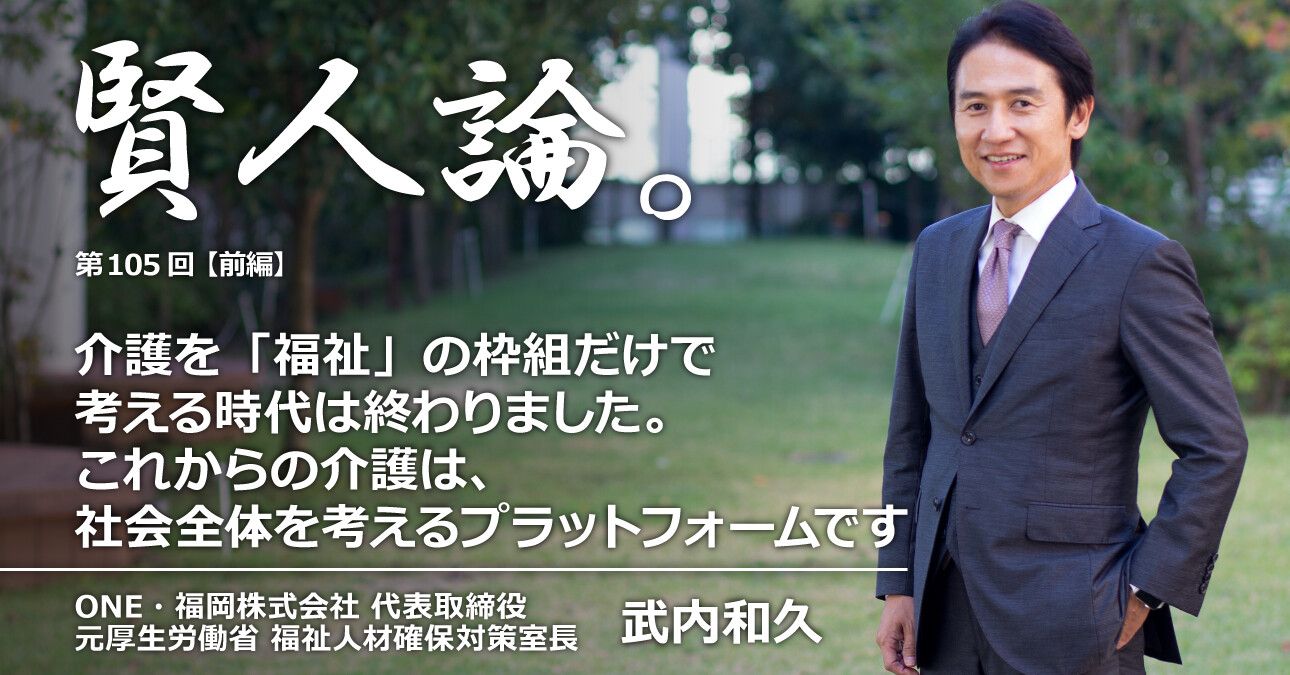 武内和久「介護を「福祉」の枠組だけで考える時代は終わりましたこれからの介護は、社会全体を考えるプラットフォームになります」