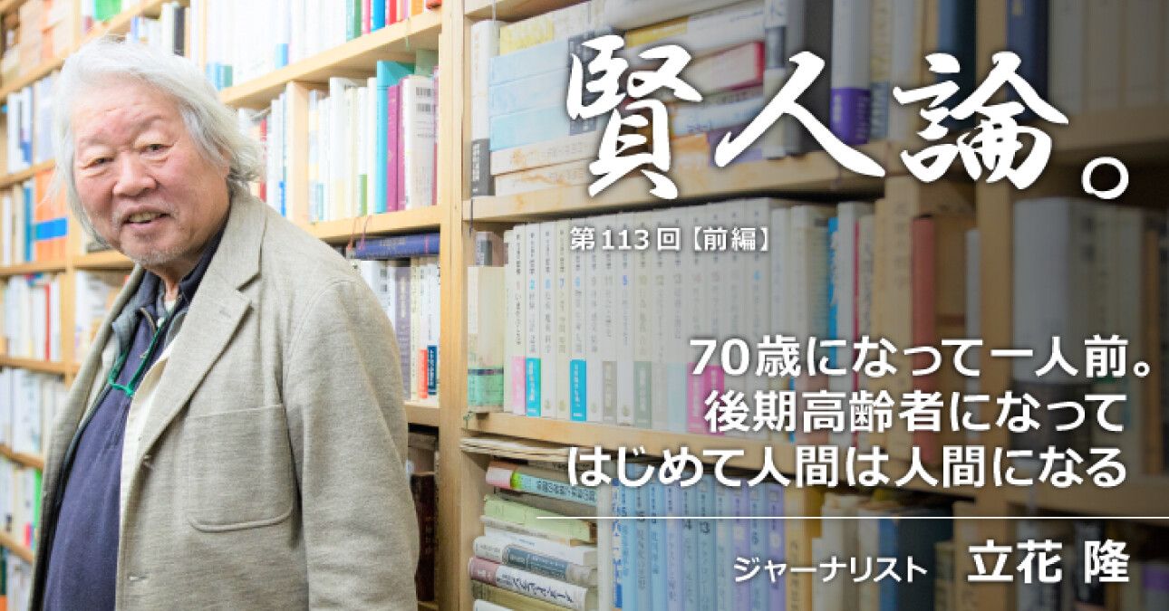 立花隆 後期高齢者になってはじめて人間は人間になるこの感覚は歳をとってみないとわからない 賢人論 みんなの介護