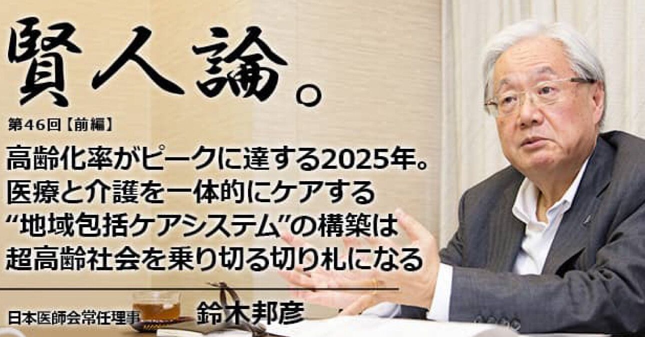 鈴木邦彦「高齢化率がピークに達する2025年。医療と介護を一体的にケアする“地域包括ケアシステム”の構築は超高齢社会を乗り切る切り札になる」