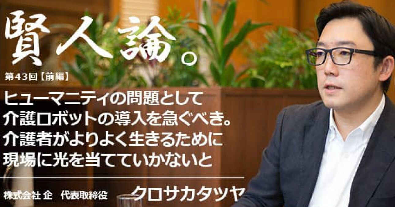 クロサカタツヤ「ヒューマニティの問題として、介護ロボットの導入を急ぐべき。介護者がよりよく生きるために現場に光を当てていかないと」