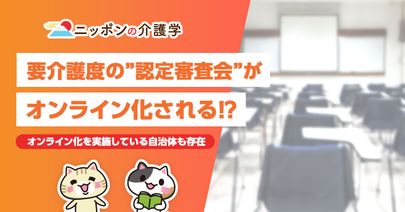要介護度の"認定審査会"がオンライン化!?メリットは多いが、関係者からは慎重論も