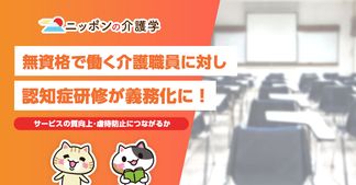 無資格で働く介護職員に対して、認知症研修が2024年度から義務化に！サービスの質向上・虐待防止につながるか
