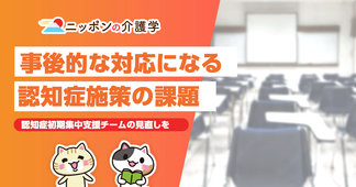 認知症初期集中支援チームの課題　地域包括ケアシステムにおける認知症施策の見直しが必須