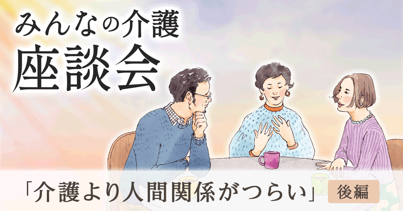 介護より人間関係がつらい」（後編）｜みんなの介護座談会｜みんなの介護