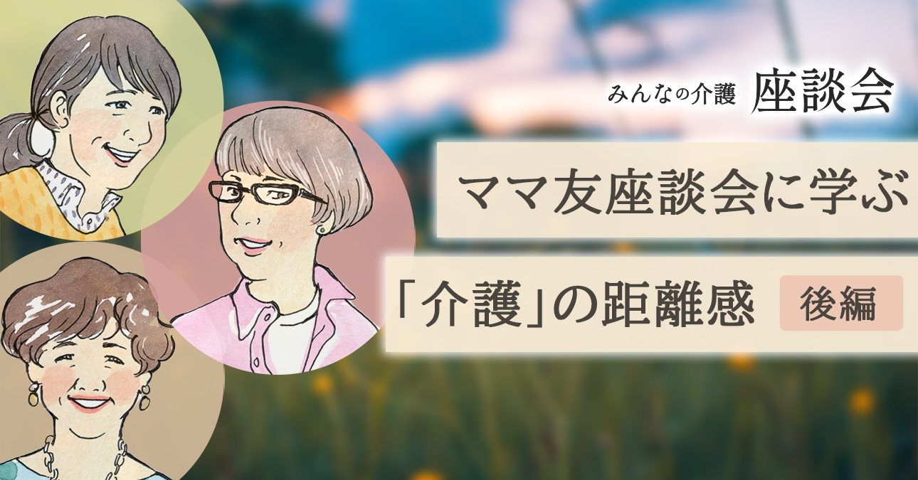 ママ友座談会に学ぶ　「介護」の距離感＜後編＞