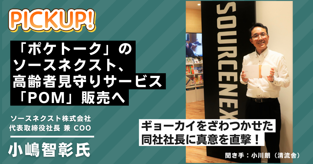 「ポケトーク」ソースネクスト、高齢者見守りサービス「POM」販売へ！ギョーカイをざわつかせた同社の小嶋智彰社長に真意を直撃