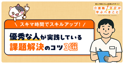 【事例あり】介護職の優秀な人が持っているスキルとは？新人が身につけるべき課題解決力を解説！
