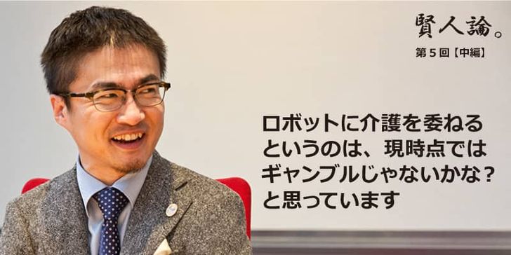特別インタビュー「賢人論。」第5回（中編）乙武洋匡さんは「ロボットに介護を委ねるというのは、現時点ではギャンブルじゃないかな？と思っています」と語る