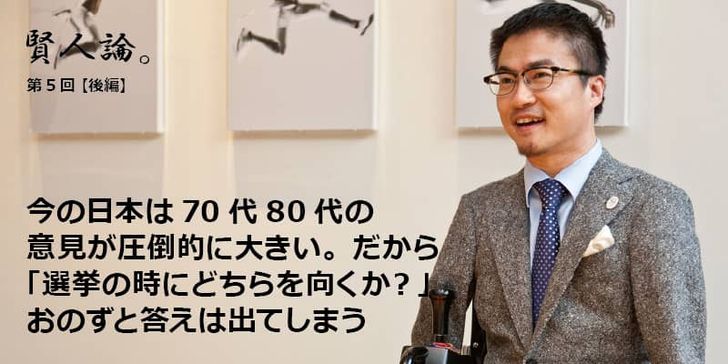特別インタビュー「賢人論。」第5回（後編）乙武洋匡さんは「今の日本は70代80代の意見が圧倒的に大きい。だから「選挙の時にどちらを向くか？」おのずと答えは出てしまう」と語る