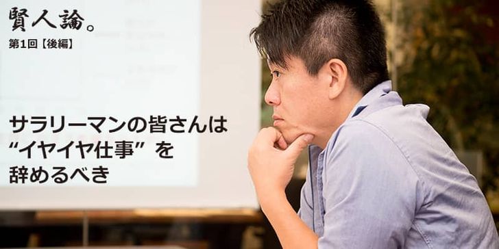 「賢人論。」第1回（後編）堀江貴文さんは「サラリーマンの皆さんはイヤイヤ仕事を辞めるべき」と語る。