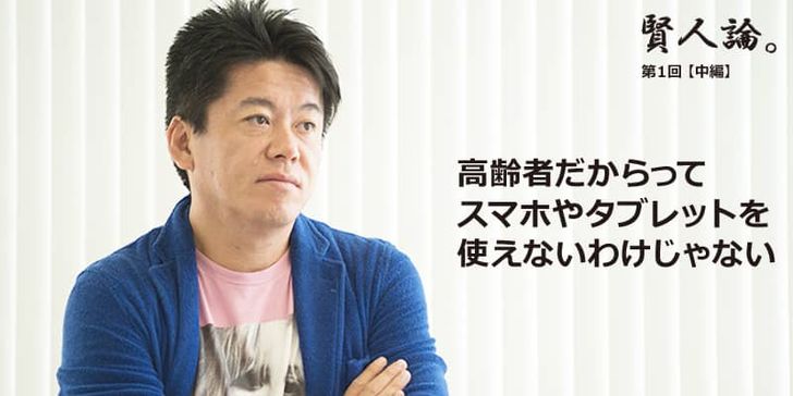 特別インタビュー「賢人論。」第１回（中編）堀江貴文氏は「高齢者だからってスマホやタブレットを使えないわけじゃない」と語る