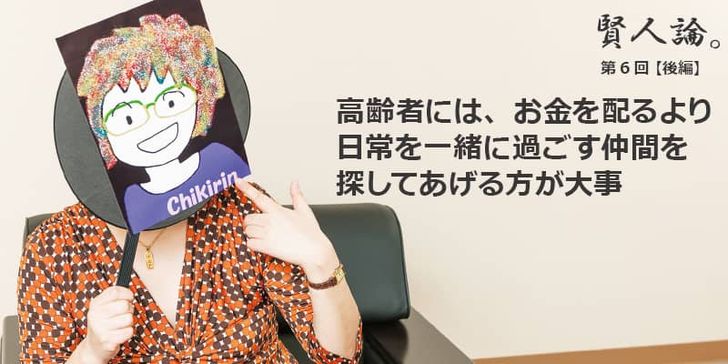 「賢人論。」第6回（後編）ちきりんさんは「高齢者にはお金を配るより日常を一緒に過ごす仲間を探して上げるほうが大事」と語る。