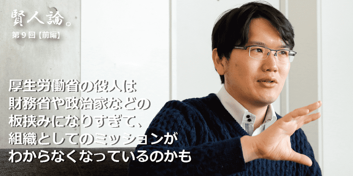 「賢人論。」第9回（前編）宇佐美典也さんは「厚生労働省の役人は、財務省や政治家などの板挟みになりすぎて、組織としてのミッションがわからなくなっているのかも」と語る