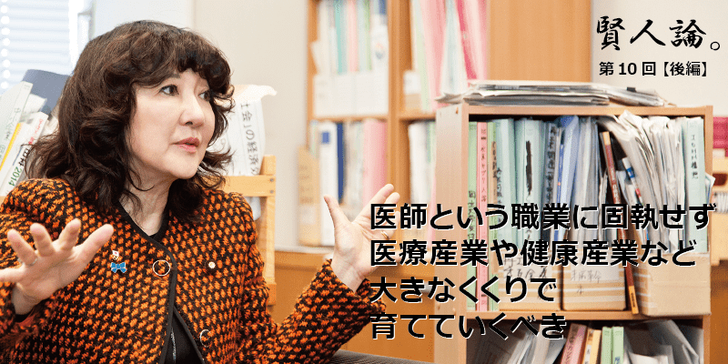 「賢人論。」第10回(後編)片山さつきさんは「医師という職業に固執せず医療産業や健康産業など大きなくくりで育てていくべき」と語る