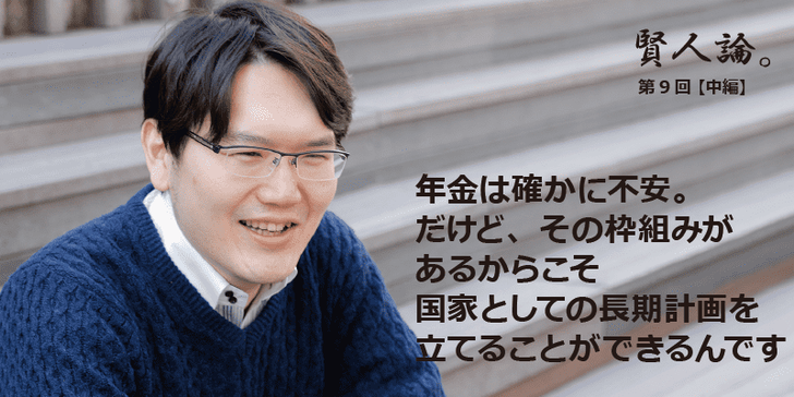 「賢人論。」第9回（中編）宇佐美典也さんは「年金は確かに不安。だけど、その枠組みがあるからこそ国家としての長期計画を立てることができるんです」と語る