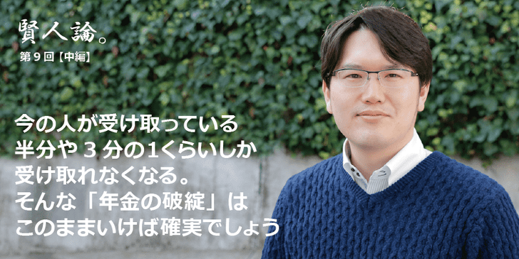 「賢人論。」第9回（中編）宇佐美典也さんは「今の人が受け取っている半分や3分の１くらいしか受け取れなくなる。そんな「年金の破綻」はこのままいけば確実でしょう」と語る
