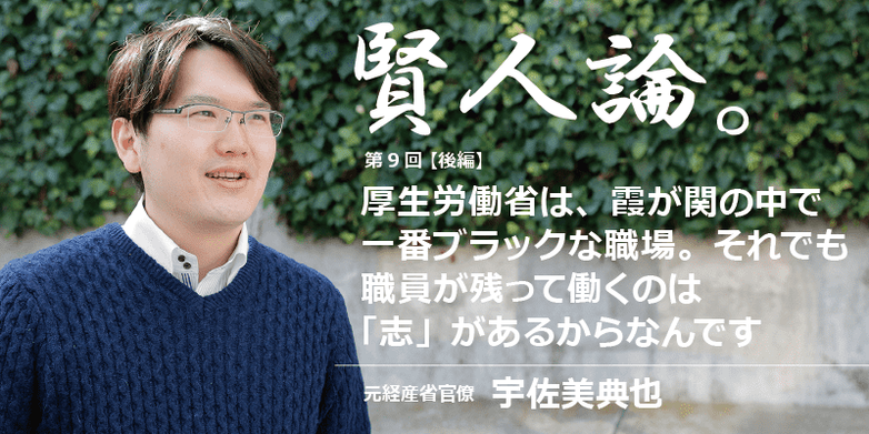 宇佐美典也 厚生労働省は 霞が関の中で一番ブラックな職場 それでも職員が残って働くの 志 があるからなんです 賢人論 みんなの介護