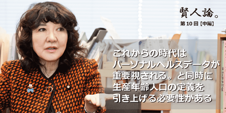 「賢人論。」第10回(中編)片山さつきさんは「これからの時代はパーソナルヘルスデータが重要視される。と同時に生産年齢事項の定義を引き上げる必要性がある」と語る