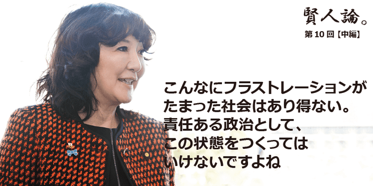 「賢人論。」第10回(中編)片山さつきさんは「こんなにフラストレーションがたまった社会はあり得ない。責任ある政治として、この状態をつくってはいけないですよね」と語る