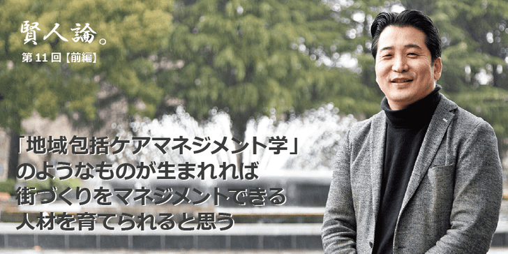 「賢人論。」第11回（中編）小黒一正さんは「「地域包括ケアマネジメント学」のようなものが生まれれば街づくりをマネジメントできる人材を育てられると思う」と語る