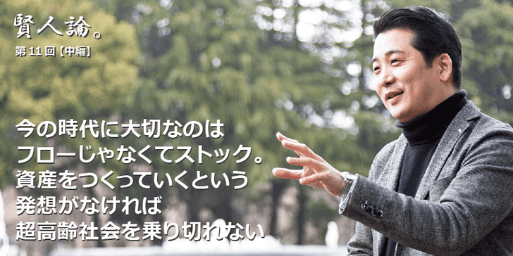 「賢人論。」第11回（中編）小黒一正さんは「今の時代に大切なのはフローじゃなくてストック。資産をつくっていうという発想がなければ超高齢社会を乗り切れない」と語る