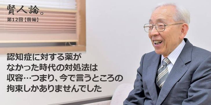 「賢人論。」第12回（前編）長谷川和夫さんは「認知症に対する薬がなかった時代の対処法は、収容…つまり今で言うところの拘束しかありませんでした」と語る。