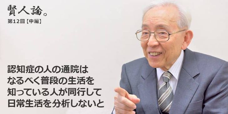 「賢人論。」第12回（中編）長谷川和夫さんは「認知症の人の通院はなるべく普段の生活を知っている人が同行して日常生活を分析しないと」と語る。