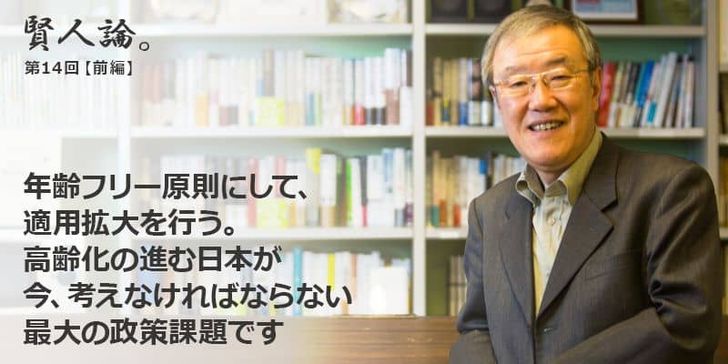 「賢人論。」第14回（前編）出口治明さんは「適用拡大こそがわが国の社会保障の最大の課題」と語る。