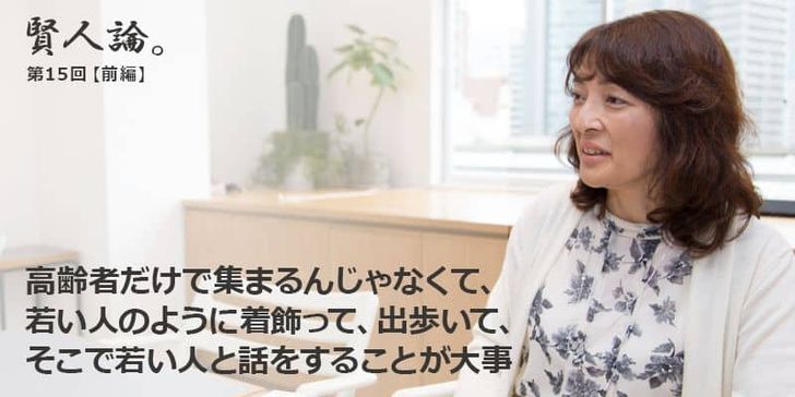 「賢人論。」第15回（前編）勝間和代さんは「高齢者だけで集まるんじゃなくて、若い人のように着飾って、出歩いて、そこで若い人と話をすることが大事」と語る