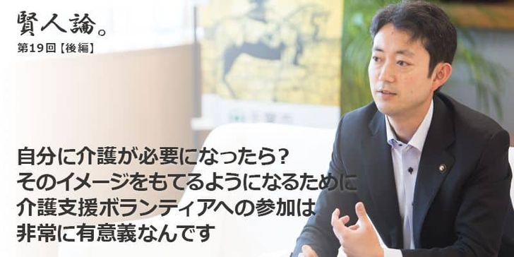 「賢人論。」第19回（後編）熊谷俊人千葉市長は「自分に介護が必要になったら？そのイメージをもてるようになるために介護支援ボランティアへの参加は非常に有意義なんです」と語る