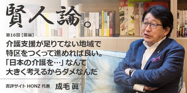 成毛眞「介護支援が足りてない地域で特区をつくって進めれば良い。「日本の介護を…」なんて大きく考えるからダメなんだ」