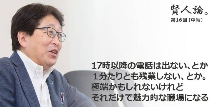 「賢人論。」第15回（中編）勝間和代さんは「17時以降の電話は出ない、とか１分たりとも残業しない、とか。極端かもしれないけれどそれだけで魅力的な職場になる」と語る